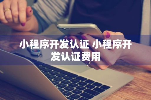 小程序开发认证 小程序开发认证费用