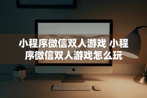 小程序微信双人游戏 小程序微信双人游戏怎么玩