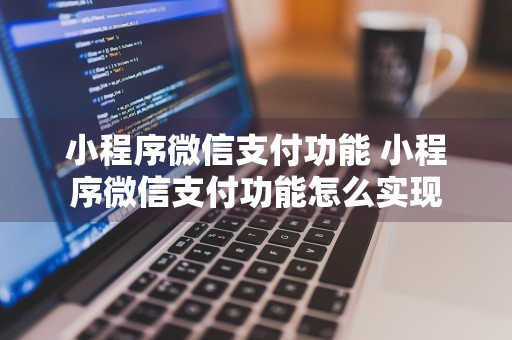 小程序微信支付功能 小程序微信支付功能怎么实现