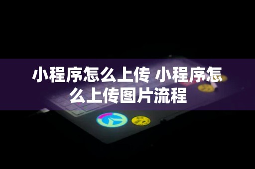 小程序怎么上传 小程序怎么上传图片流程