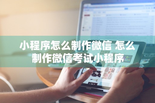 小程序怎么制作微信 怎么制作微信考试小程序