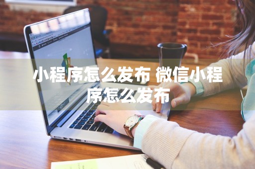 小程序怎么发布 微信小程序怎么发布