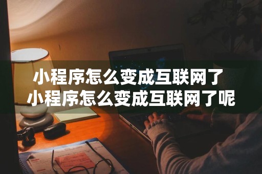 小程序怎么变成互联网了 小程序怎么变成互联网了呢