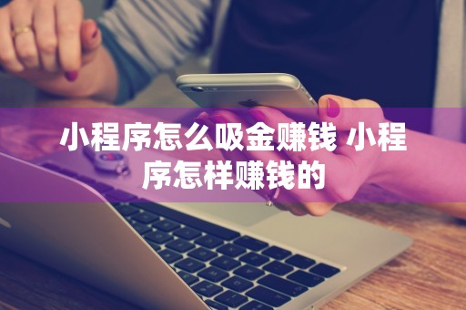 小程序怎么吸金赚钱 小程序怎样赚钱的