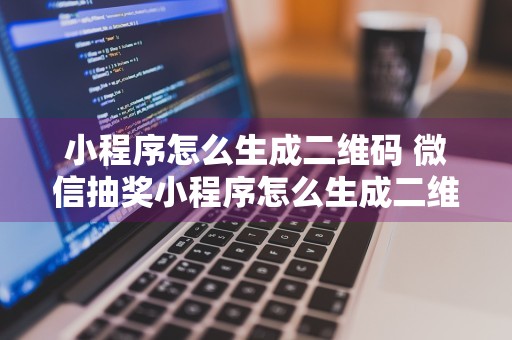 小程序怎么生成二维码 微信抽奖小程序怎么生成二维码