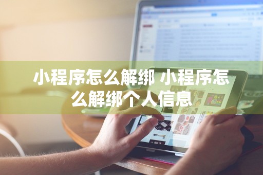 小程序怎么解绑 小程序怎么解绑个人信息