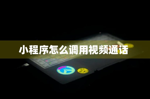 小程序怎么调用视频通话 