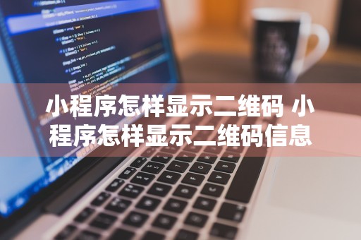 小程序怎样显示二维码 小程序怎样显示二维码信息