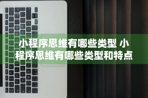 小程序思维有哪些类型 小程序思维有哪些类型和特点