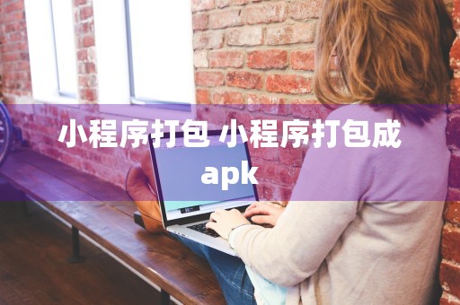 小程序打包 小程序打包成apk