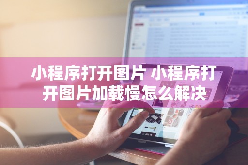 小程序打开图片 小程序打开图片加载慢怎么解决