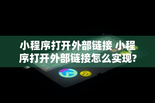 小程序打开外部链接 小程序打开外部链接怎么实现?