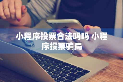 小程序投票合法吗吗 小程序投票骗局