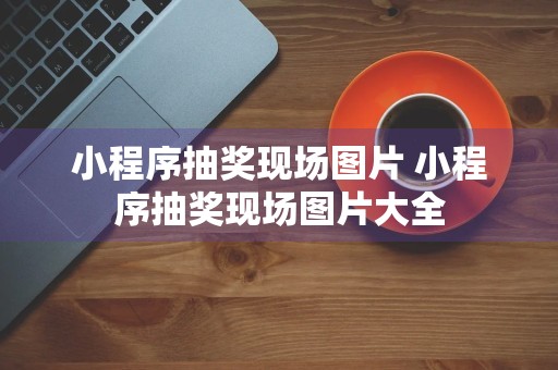 小程序抽奖现场图片 小程序抽奖现场图片大全