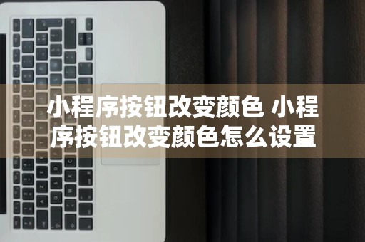 小程序按钮改变颜色 小程序按钮改变颜色怎么设置