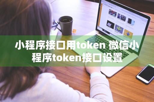 小程序接口用token 微信小程序token接口设置