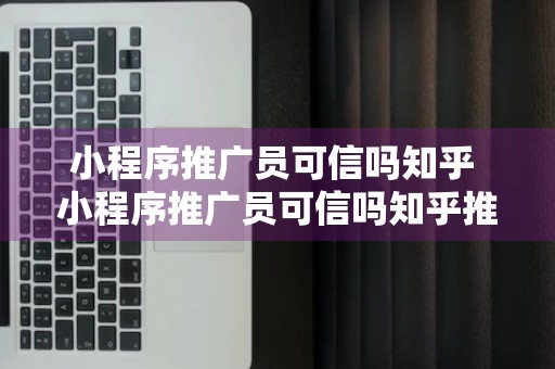 小程序推广员可信吗知乎 小程序推广员可信吗知乎推荐