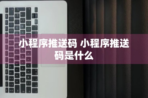 小程序推送码 小程序推送码是什么