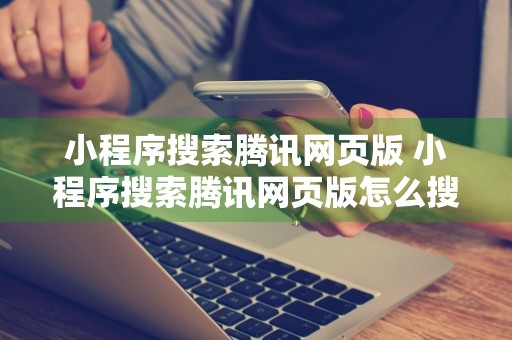 小程序搜索腾讯网页版 小程序搜索腾讯网页版怎么搜索