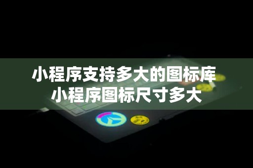 小程序支持多大的图标库 小程序图标尺寸多大