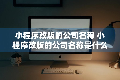 小程序改版的公司名称 小程序改版的公司名称是什么