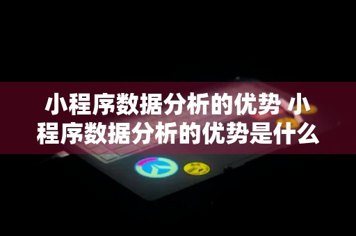 小程序数据分析的优势 小程序数据分析的优势是什么