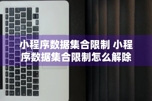 小程序数据集合限制 小程序数据集合限制怎么解除