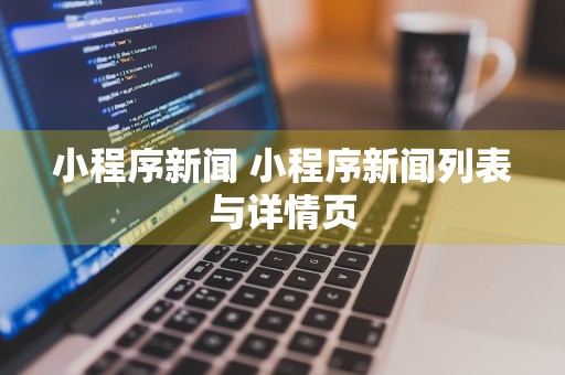 小程序新闻 小程序新闻列表与详情页