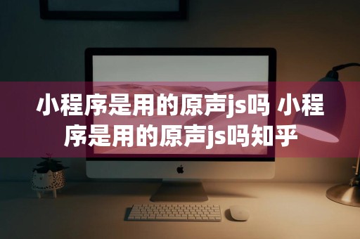 小程序是用的原声js吗 小程序是用的原声js吗知乎