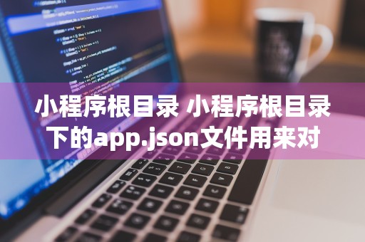 小程序根目录 小程序根目录下的app.json文件用来对微信小程序进行