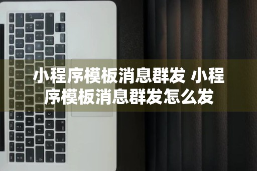 小程序模板消息群发 小程序模板消息群发怎么发