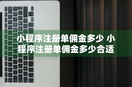 小程序注册单佣金多少 小程序注册单佣金多少合适