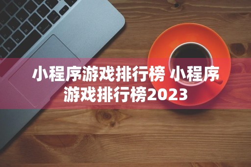 小程序游戏排行榜 小程序游戏排行榜2023