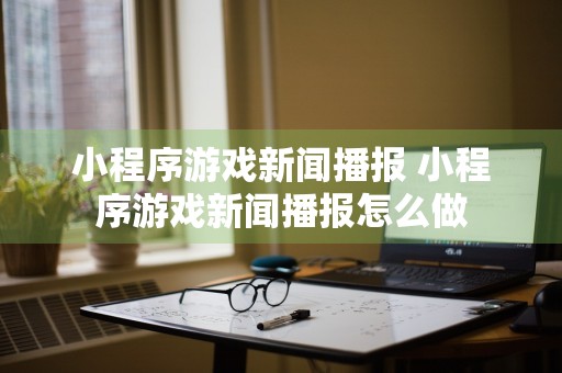 小程序游戏新闻播报 小程序游戏新闻播报怎么做