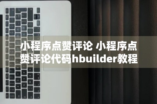 小程序点赞评论 小程序点赞评论代码hbuilder教程