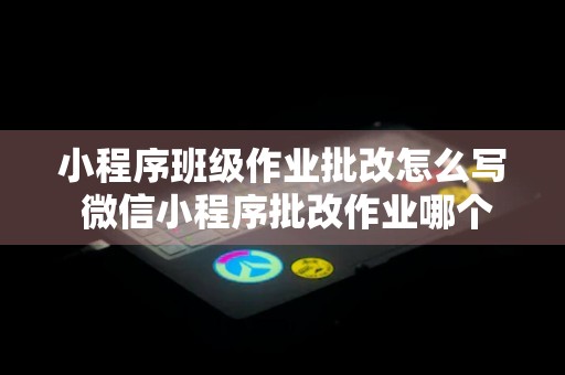 小程序班级作业批改怎么写 微信小程序批改作业哪个好