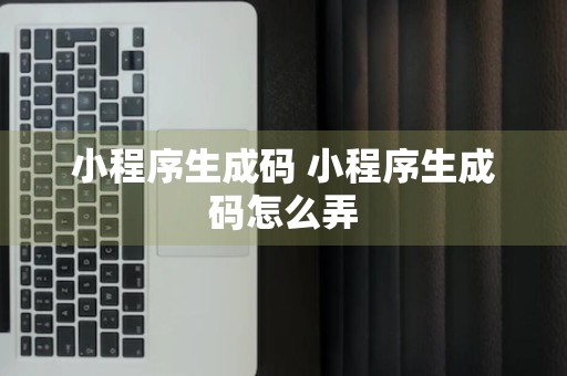 小程序生成码 小程序生成码怎么弄