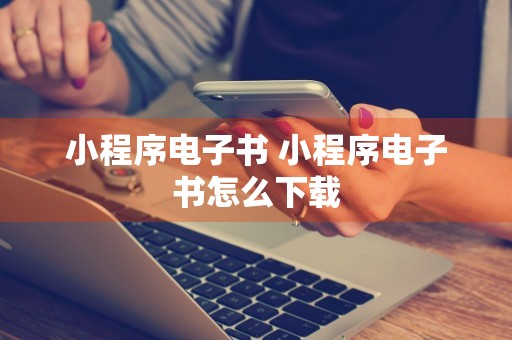 小程序电子书 小程序电子书怎么下载