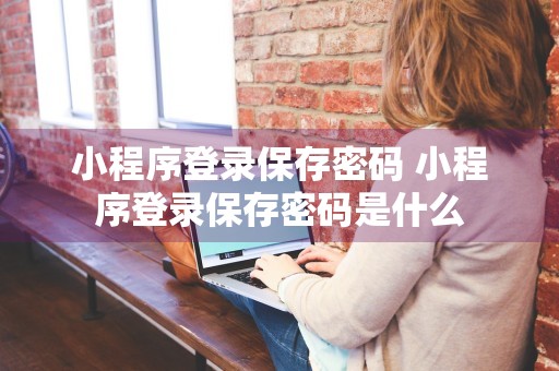 小程序登录保存密码 小程序登录保存密码是什么