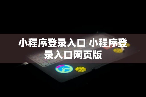 小程序登录入口 小程序登录入口网页版