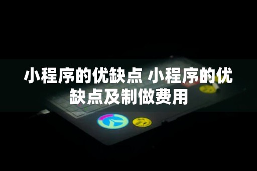 小程序的优缺点 小程序的优缺点及制做费用