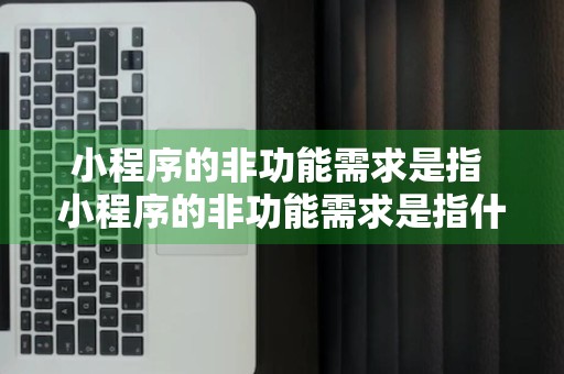 小程序的非功能需求是指 小程序的非功能需求是指什么意思