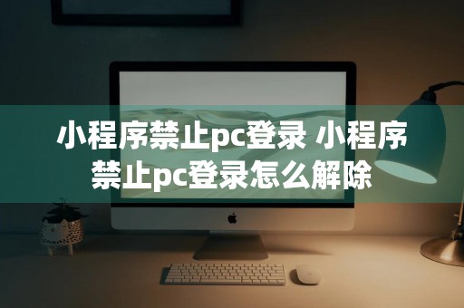 小程序禁止pc登录 小程序禁止pc登录怎么解除