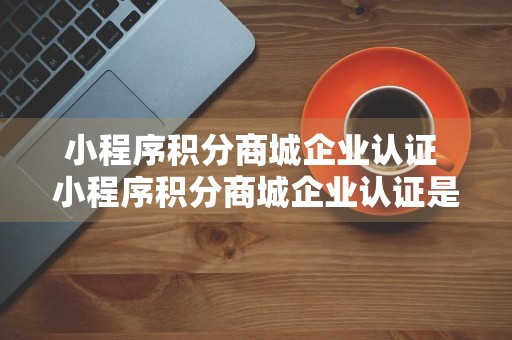 小程序积分商城企业认证 小程序积分商城企业认证是什么