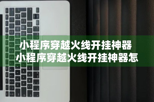 小程序穿越火线开挂神器 小程序穿越火线开挂神器怎么用