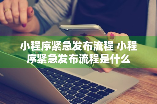 小程序紧急发布流程 小程序紧急发布流程是什么