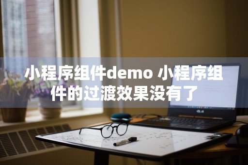 小程序组件demo 小程序组件的过渡效果没有了