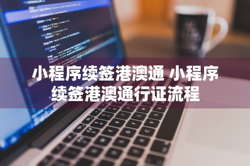 小程序续签港澳通 小程序续签港澳通行证流程