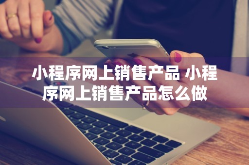 小程序网上销售产品 小程序网上销售产品怎么做