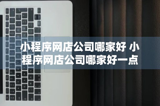 小程序网店公司哪家好 小程序网店公司哪家好一点